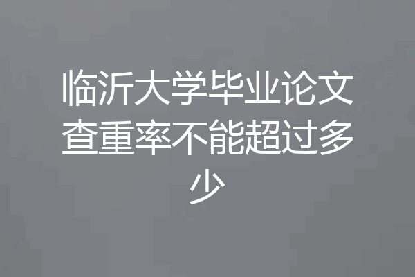 临沂大学毕业论文查重率不能超过多少