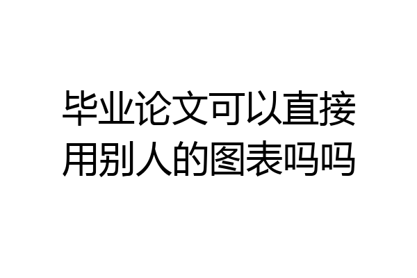 毕业论文可以直接用别人的图表吗吗