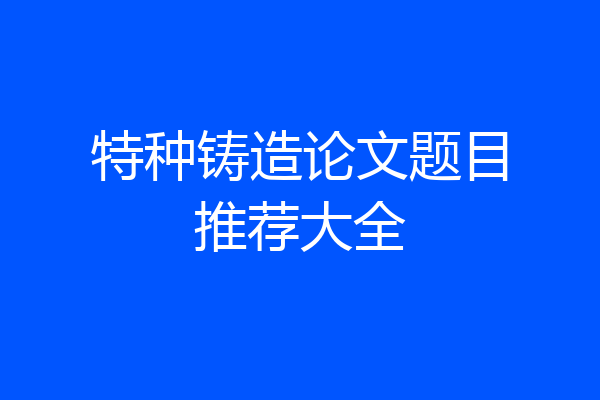 特种铸造论文题目推荐大全