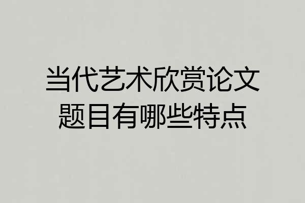 当代艺术欣赏论文题目有哪些特点