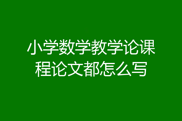 小学数学教学论课程论文都怎么写