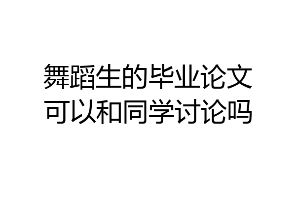 舞蹈生的毕业论文可以和同学讨论吗