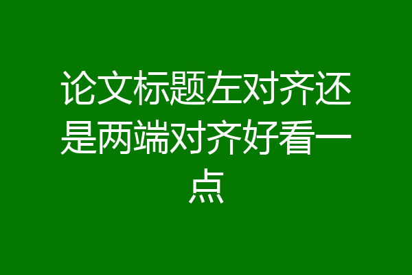 论文标题左对齐还是两端对齐好看一点