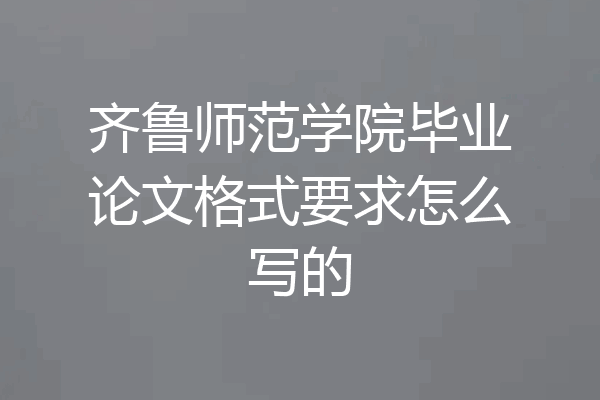 齐鲁师范学院毕业论文格式要求怎么写的