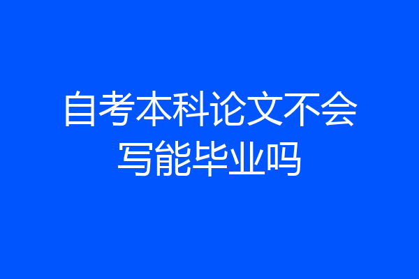 自考本科论文不会写能毕业吗