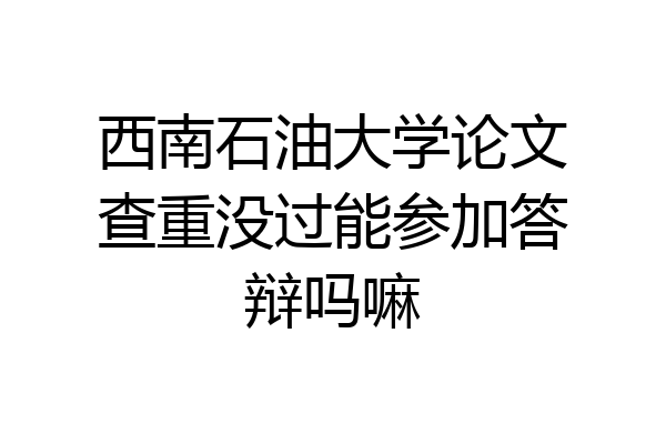 西南石油大学论文查重没过能参加答辩吗嘛