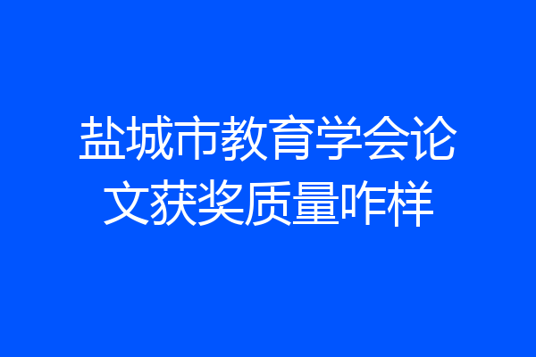 盐城市教育学会论文获奖质量咋样