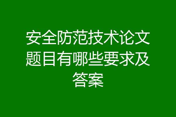 安全防范技术论文题目有哪些要求及答案