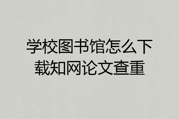 学校图书馆怎么下载知网论文查重