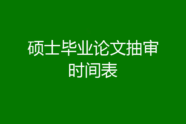 硕士毕业论文抽审时间表