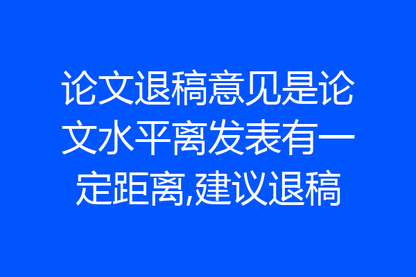 论文退稿意见是论文水平离发表有一定距离,建议退稿