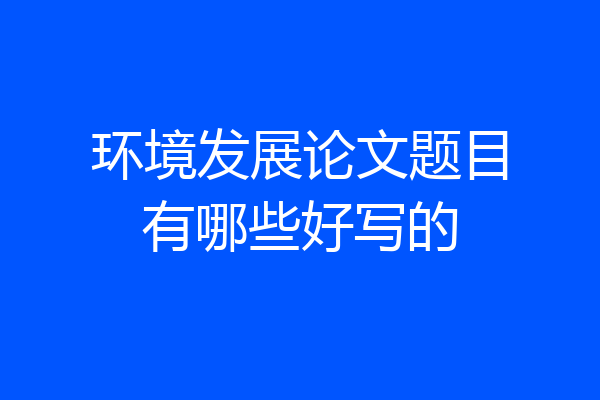 环境发展论文题目有哪些好写的