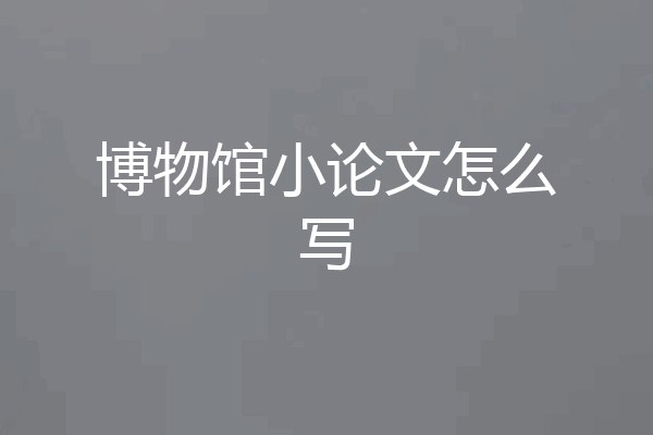 博物馆小论文怎么写
