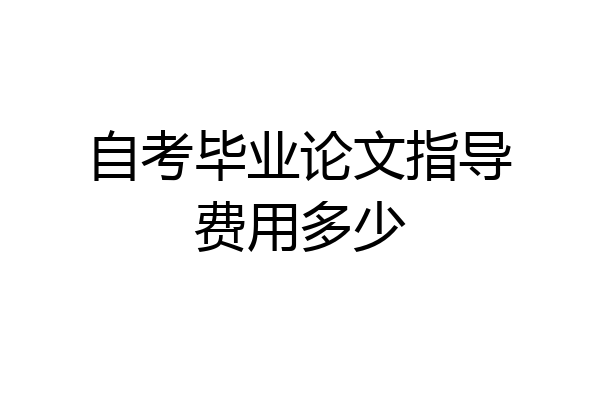 自考毕业论文指导费用多少
