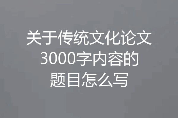 关于传统文化论文3000字内容的题目怎么写
