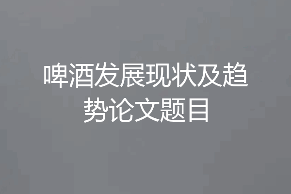 啤酒发展现状及趋势论文题目
