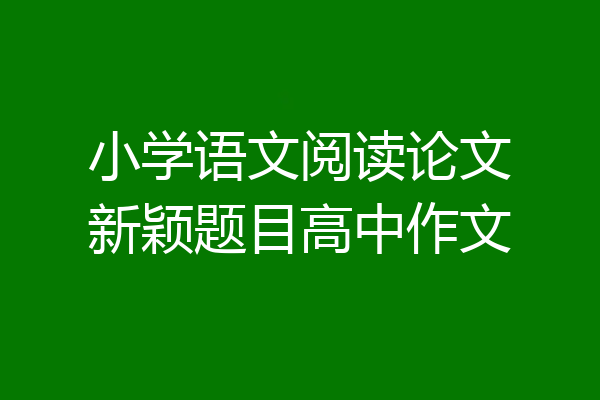 小学语文阅读论文新颖题目高中作文