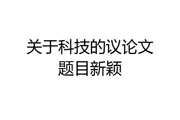 关于科技的议论文题目新颖