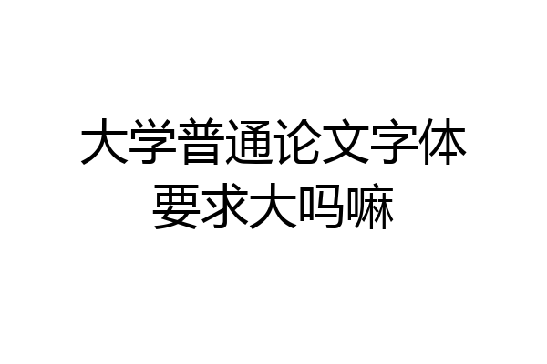 大学普通论文字体要求大吗嘛
