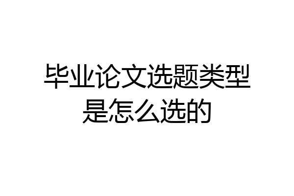 毕业论文选题类型是怎么选的