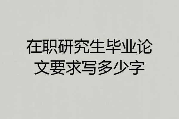 在职研究生毕业论文要求写多少字