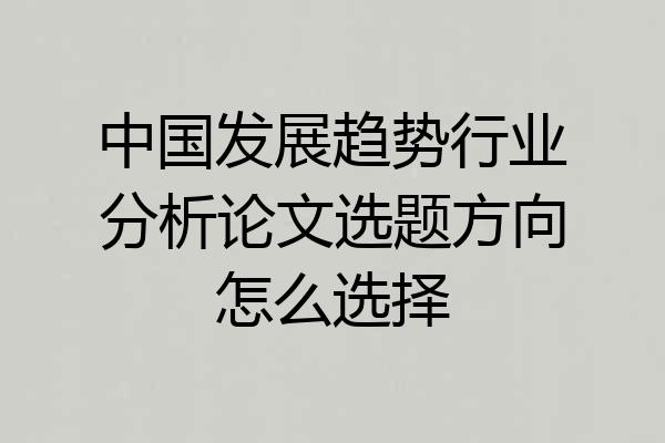 中国发展趋势行业分析论文选题方向怎么选择