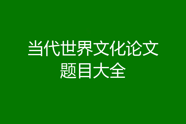 当代世界文化论文题目大全
