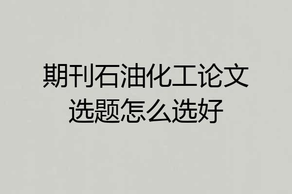 期刊石油化工论文选题怎么选好