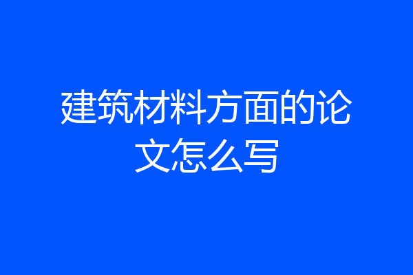 建筑材料方面的论文怎么写