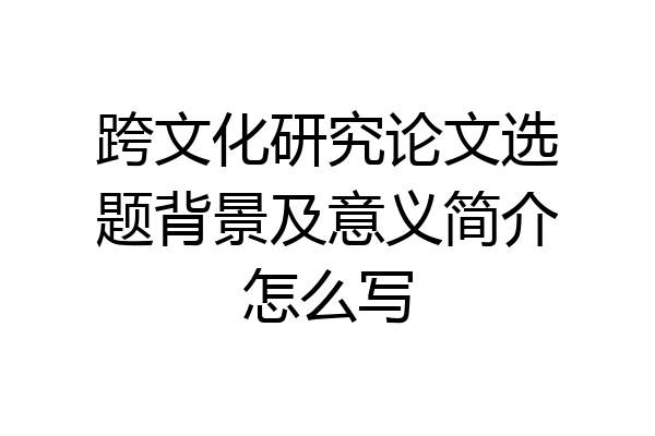 跨文化研究论文选题背景及意义简介怎么写