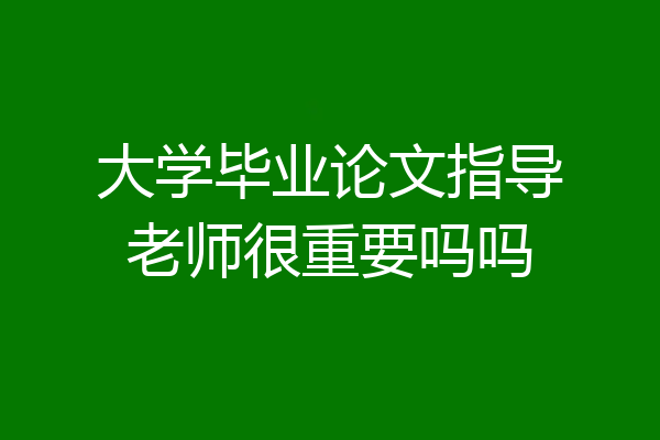 大学毕业论文指导老师很重要吗吗