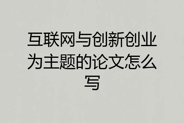 互联网与创新创业为主题的论文怎么写