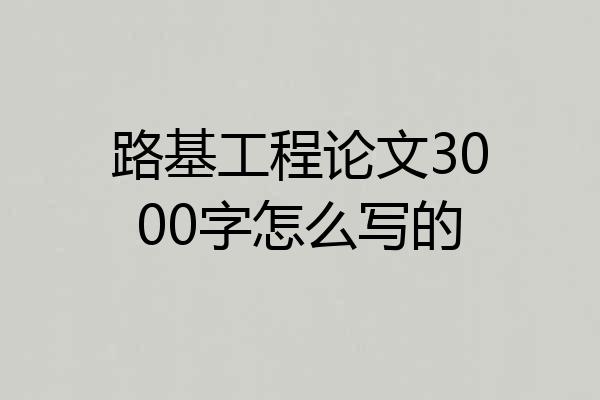 路基工程论文3000字怎么写的