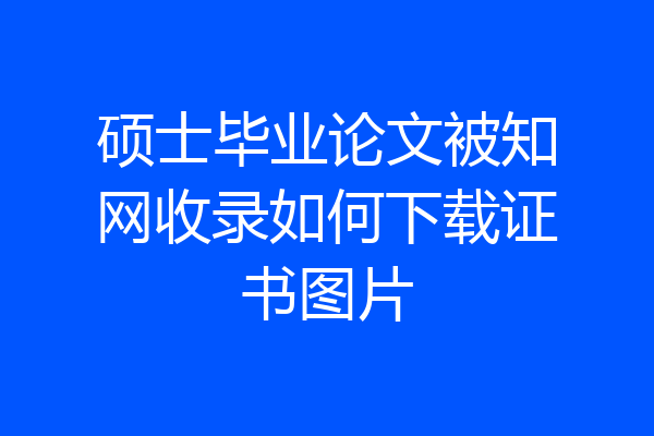 硕士毕业论文被知网收录如何下载证书图片