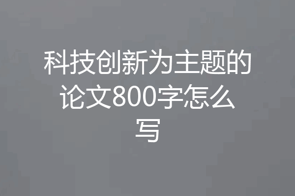 科技创新为主题的论文800字怎么写