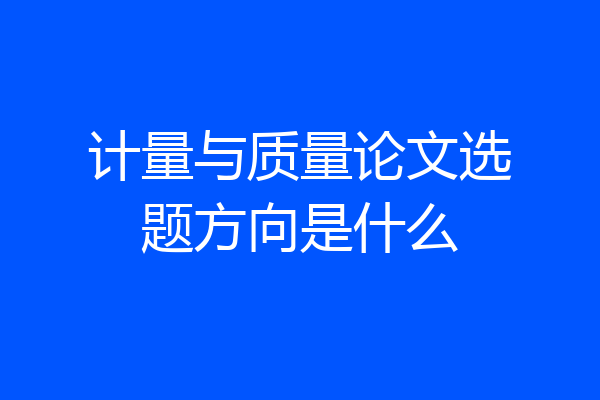 计量与质量论文选题方向是什么