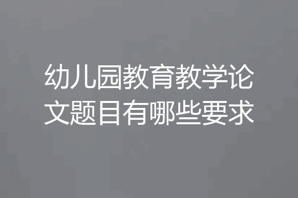 幼儿园教育教学论文题目有哪些要求
