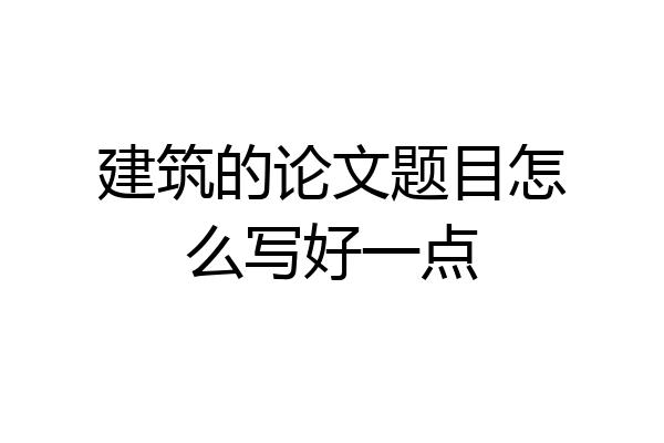 建筑的论文题目怎么写好一点