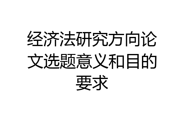 经济法研究方向论文选题意义和目的要求