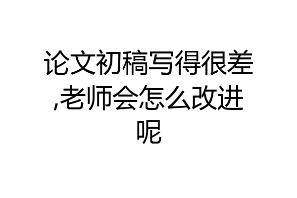论文初稿写得很差,老师会怎么改进呢