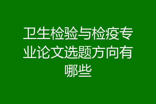 卫生检验与检疫专业论文选题方向有哪些
