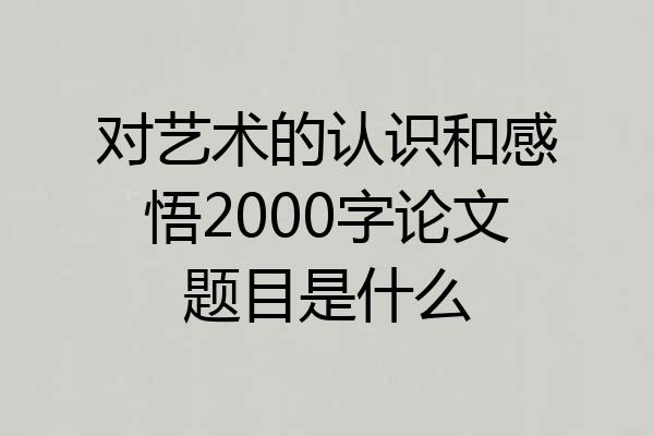 对艺术的认识和感悟2000字论文题目是什么
