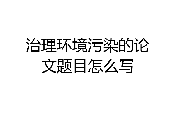 治理环境污染的论文题目怎么写