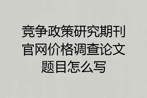 竞争政策研究期刊官网价格调查论文题目怎么写