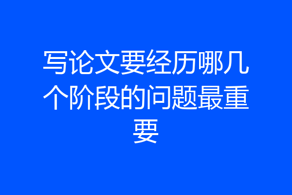 写论文要经历哪几个阶段的问题最重要
