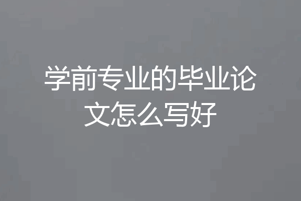 学前专业的毕业论文怎么写好