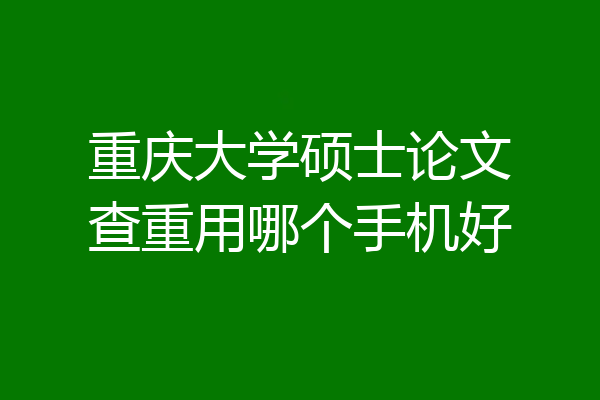 重庆大学硕士论文查重用哪个手机好