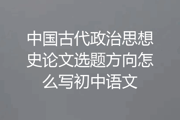 中国古代政治思想史论文选题方向怎么写初中语文