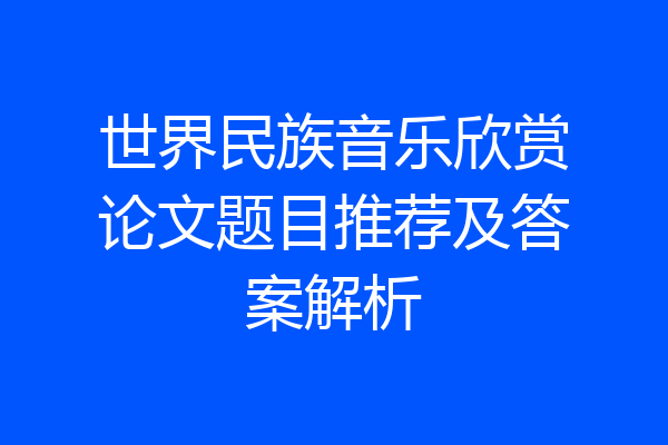 世界民族音乐欣赏论文题目推荐及答案解析