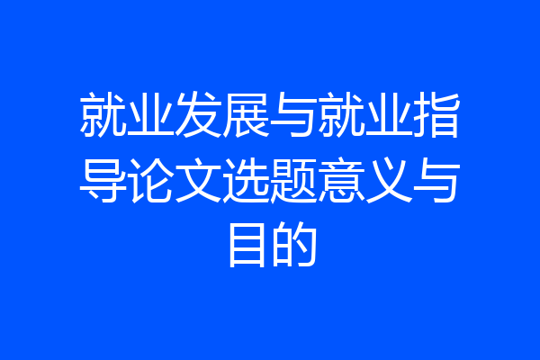 就业发展与就业指导论文选题意义与目的